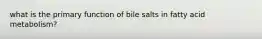 what is the primary function of bile salts in fatty acid metabolism?