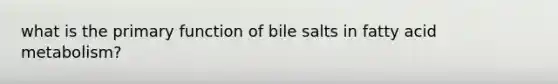 what is the primary function of bile salts in fatty acid metabolism?