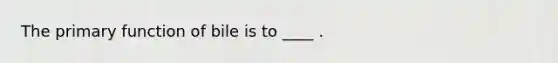 The primary function of bile is to ____ .