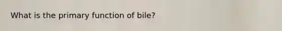 What is the primary function of bile?