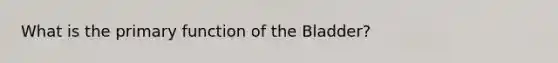 What is the primary function of the Bladder?