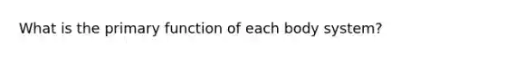 What is the primary function of each body system?