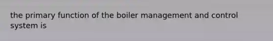 the primary function of the boiler management and control system is