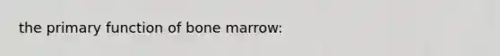 the primary function of bone marrow: