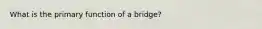 What is the primary function of a bridge?