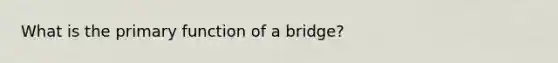 What is the primary function of a bridge?