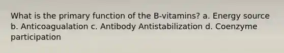 What is the primary function of the B-vitamins? a. Energy source b. Anticoagualation c. Antibody Antistabilization d. Coenzyme participation