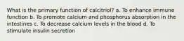 What is the primary function of calcitriol? a. To enhance immune function b. To promote calcium and phosphorus absorption in the intestines c. To decrease calcium levels in the blood d. To stimulate insulin secretion