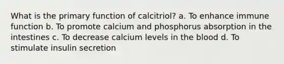 What is the primary function of calcitriol? a. To enhance immune function b. To promote calcium and phosphorus absorption in the intestines c. To decrease calcium levels in <a href='https://www.questionai.com/knowledge/k7oXMfj7lk-the-blood' class='anchor-knowledge'>the blood</a> d. To stimulate insulin secretion