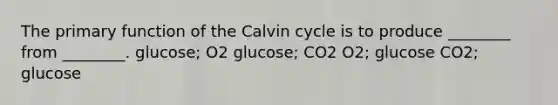 The primary function of the Calvin cycle is to produce ________ from ________. glucose; O2 glucose; CO2 O2; glucose CO2; glucose