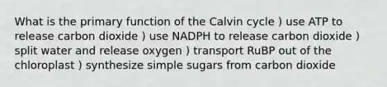 What is the primary function of the Calvin cycle ) use ATP to release carbon dioxide ) use NADPH to release carbon dioxide ) split water and release oxygen ) transport RuBP out of the chloroplast ) synthesize simple sugars from carbon dioxide