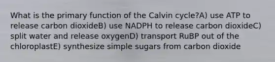 What is the primary function of the Calvin cycle?A) use ATP to release carbon dioxideB) use NADPH to release carbon dioxideC) split water and release oxygenD) transport RuBP out of the chloroplastE) synthesize simple sugars from carbon dioxide