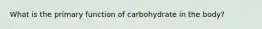 What is the primary function of carbohydrate in the body?