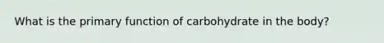 What is the primary function of carbohydrate in the body?