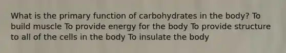 What is the primary function of carbohydrates in the body? To build muscle To provide energy for the body To provide structure to all of the cells in the body To insulate the body