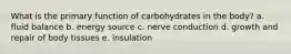 What is the primary function of carbohydrates in the body? a. ​fluid balance b. ​energy source c. ​nerve conduction d. ​growth and repair of body tissues e. ​insulation