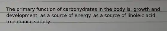 The primary function of carbohydrates in the body is: growth and development. as a source of energy. as a source of linoleic acid. to enhance satiety.