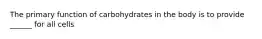 The primary function of carbohydrates in the body is to provide ______ for all cells