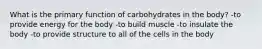 What is the primary function of carbohydrates in the body? -to provide energy for the body -to build muscle -to insulate the body -to provide structure to all of the cells in the body