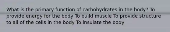 What is the primary function of carbohydrates in the body? To provide energy for the body To build muscle To provide structure to all of the cells in the body To insulate the body