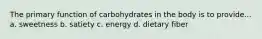 The primary function of carbohydrates in the body is to provide... a. sweetness b. satiety c. energy d. dietary fiber