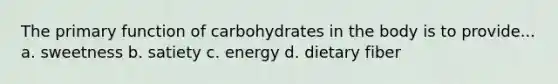 The primary function of carbohydrates in the body is to provide... a. sweetness b. satiety c. energy d. dietary fiber