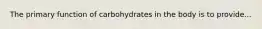 The primary function of carbohydrates in the body is to provide...