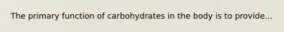 The primary function of carbohydrates in the body is to provide...