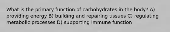 What is the primary function of carbohydrates in the body? A) providing energy B) building and repairing tissues C) regulating metabolic processes D) supporting immune function