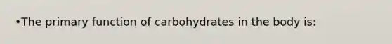 •The primary function of carbohydrates in the body is: