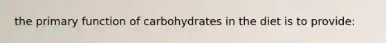 the primary function of carbohydrates in the diet is to provide: