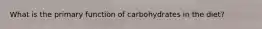 What is the primary function of carbohydrates in the diet?