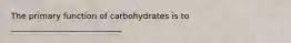 The primary function of carbohydrates is to ___________________________