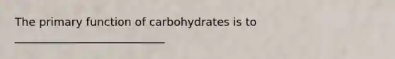 The primary function of carbohydrates is to ___________________________