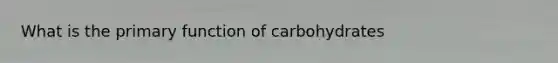 What is the primary function of carbohydrates