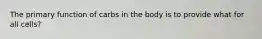 The primary function of carbs in the body is to provide what for all cells?