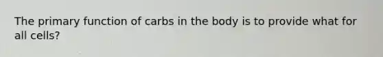 The primary function of carbs in the body is to provide what for all cells?