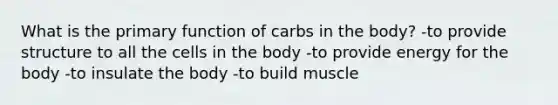 What is the primary function of carbs in the body? -to provide structure to all the cells in the body -to provide energy for the body -to insulate the body -to build muscle