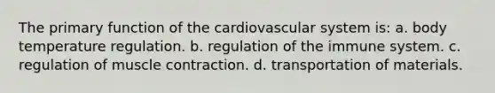 The primary function of the cardiovascular system is: a. body temperature regulation. b. regulation of the immune system. c. regulation of muscle contraction. d. transportation of materials.