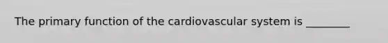 The primary function of the cardiovascular system is ________