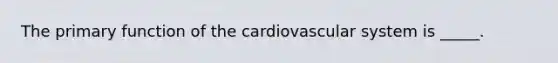 The primary function of the cardiovascular system is _____.