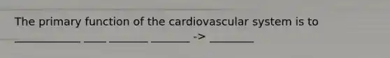 The primary function of the cardiovascular system is to ____________ ____ _______ _______ -> ________