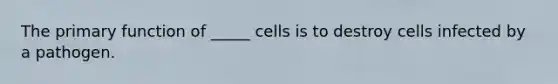 The primary function of _____ cells is to destroy cells infected by a pathogen.