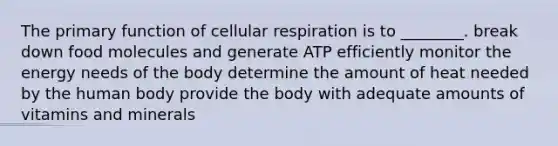 The primary function of cellular respiration is to ________. break down food molecules and generate ATP efficiently monitor the energy needs of the body determine the amount of heat needed by the human body provide the body with adequate amounts of vitamins and minerals