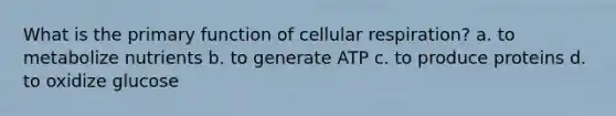 What is the primary function of cellular respiration? a. to metabolize nutrients b. to generate ATP c. to produce proteins d. to oxidize glucose