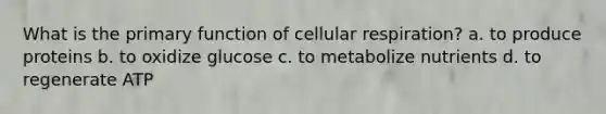 What is the primary function of cellular respiration? a. to produce proteins b. to oxidize glucose c. to metabolize nutrients d. to regenerate ATP