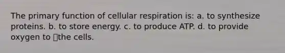 The primary function of cellular respiration is: a. to synthesize proteins. b. to store energy. c. to produce ATP. d. to provide oxygen to the cells.