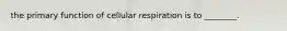 the primary function of cellular respiration is to ________.