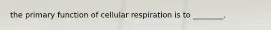 the primary function of cellular respiration is to ________.