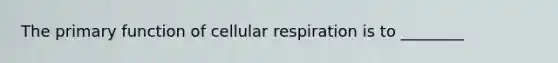 The primary function of cellular respiration is to ________